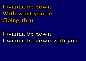 I wanna be down
XVith what you're
Going thru

I wanna be down
I wanna be down With you