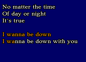 No matter the time
Of day or night
It's true

I wanna be down
I wanna be down With you