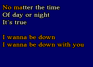 No matter the time
Of day or night
It's true

I wanna be down
I wanna be down With you