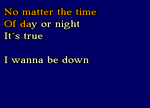 No matter the time
Of day or night
It's true

I wanna be down