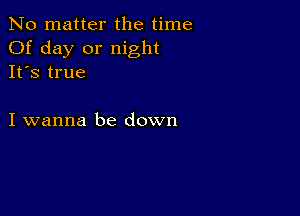 No matter the time
Of day or night
It's true

I wanna be down