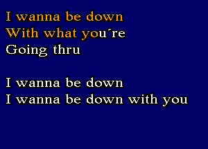 I wanna be down
XVith what you're
Going thru

I wanna be down
I wanna be down With you