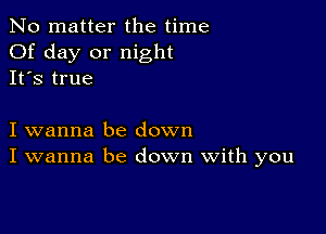 No matter the time
Of day or night
It's true

I wanna be down
I wanna be down With you