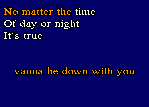 No matter the time
Of day or night
It's true

vanna be down With you