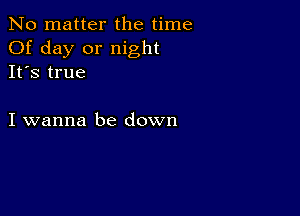 No matter the time
Of day or night
It's true

I wanna be down