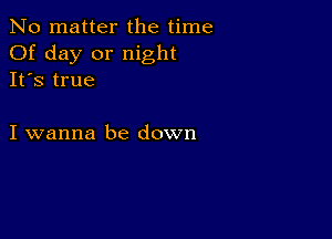 No matter the time
Of day or night
It's true

I wanna be down