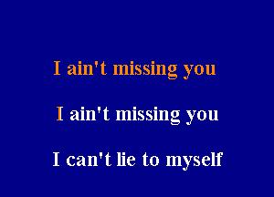 I ain't missing you

I ain't missing you

I can't lie to myself