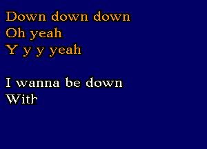 Down down down
Oh yeah
Y y y yeah

I wanna be down
With