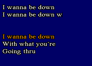 I wanna be down
I wanna be down w

I wanna be down
With what you're
Going thru