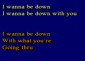 I wanna be down
I wanna be down with you

I wanna be down
With what you're
Going thru