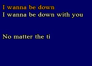 I wanna be down
I wanna be down with you

No matter the ti