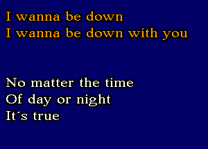 I wanna be down
I wanna be down with you

No matter the time
Of day or night
It's true