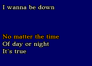 I wanna be down

No matter the time
Of day or night
It's true