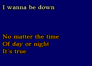 I wanna be down

No matter the time
Of day or night
It's true