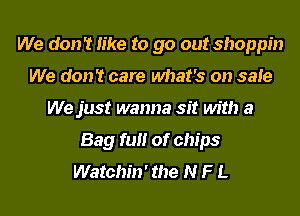 We don't like to go out shoppin
We don't care what's on safe
We just wanna sit with a
Bag ft!!! of chips
Watchin' the N F L