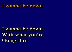 I wanna be down

I wanna be down
With what you're
Going thru