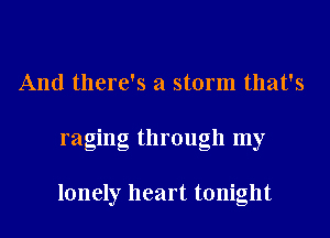 And there's a storm that's
raging through my

lonely heart tonight