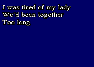 I was tired of my lady
XVe'd been together
Too long