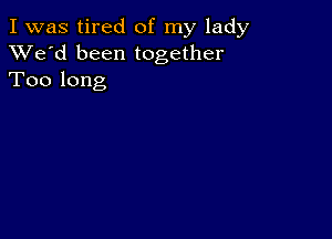 I was tired of my lady
XVe'd been together
Too long