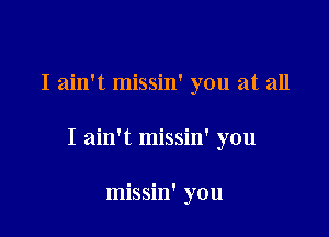 I ain't missin' you at all

I ain't missin' you

missin' you