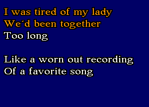 I was tired of my lady
XVe'd been together
Too long

Like a worn out recording
Of a favorite song