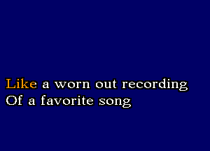 Like a worn out recording
Of a favorite song