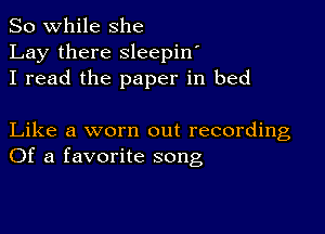 So while she
Lay there sleepin'
I read the paper in bed

Like a worn out recording
Of a favorite song