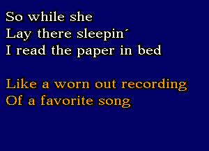 So while she
Lay there sleepin'
I read the paper in bed

Like a worn out recording
Of a favorite song