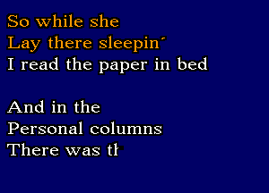 So while she
Lay there sleepin'
I read the paper in bed

And in the
Personal columns
There was tl