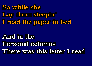 So while she
Lay there sleepin'
I read the paper in bed

And in the
Personal columns
There was this letter I read