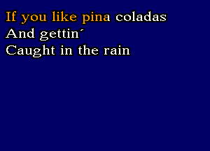 If you like pina coladas
And gettin'
Caught in the rain