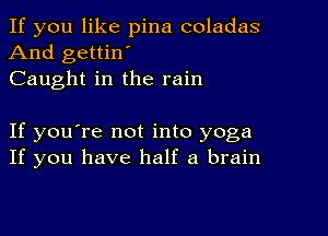 If you like pina coladas
And gettin'
Caught in the rain

If you're not into yoga
If you have half a brain