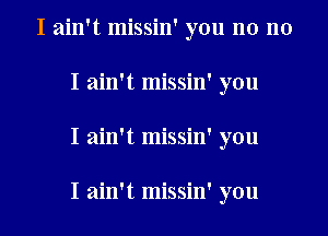 I ain't missin' you no no
I ain't missin' you
I ain't missin' you

I ain't missin' you