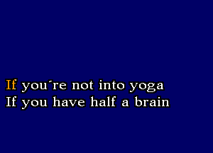 If you're not into yoga
If you have half a brain