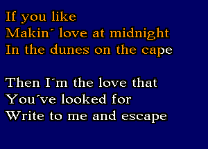 If you like
Makin' love at midnight
In the dunes on the cape

Then I'm the love that
You've looked for
Write to me and escape