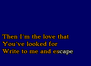 Then I'm the love that
You've looked for
Write to me and escape