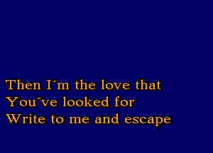 Then I'm the love that
You've looked for
Write to me and escape