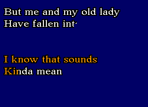 But me and my old lady
Have fallen int'

I know that sounds
Kinda mean