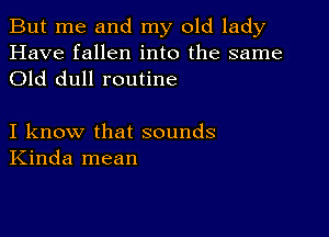 But me and my old lady
Have fallen into the same
Old dull routine

I know that sounds
Kinda mean