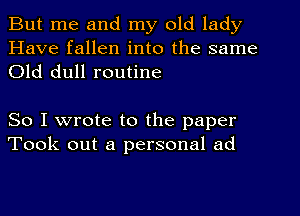 But me and my old lady
Have fallen into the same
Old dull routine

So I wrote to the paper
Took out a personal ad