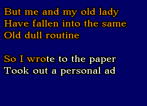 But me and my old lady
Have fallen into the same
Old dull routine

So I wrote to the paper
Took out a personal ad