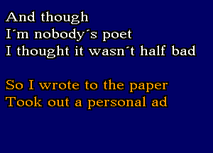 And though
I'm nobodys poet
I thought it wasn't half bad

So I wrote to the paper
Took out a personal ad