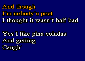 And though
I'm nobodys poet
I thought it wasn't half bad

Yes I like pina coladas
And getting
Caugh