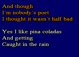 And though
I'm nobodys poet
I thought it wasn't half bad

Yes I like pina coladas
And getting
Caught in the rain