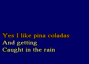 Yes I like pina coladas
And getting
Caught in the rain