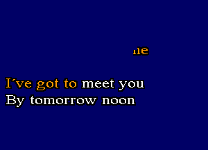 ne

I ve got to meet you
By tomorrow noon