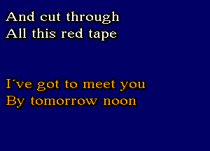 And cut through
All this red tape

I ve got to meet you
By tomorrow noon