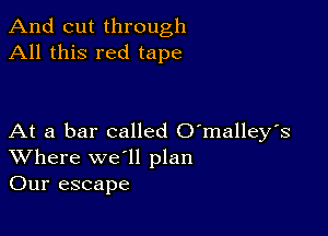 And cut through
All this red tape

At a bar called O'malley's
Where we'll plan
Our escape