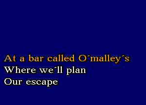 At a bar called O'malley's
Where we'll plan
Our escape