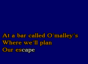 At a bar called O'malley's
Where we'll plan
Our escape